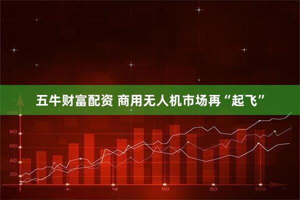 五牛财富配资 商用无人机市场再“起飞”