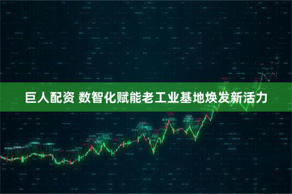 巨人配资 数智化赋能老工业基地焕发新活力