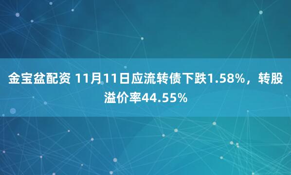 金宝盆配资 11月11日应流转债下跌1.58%，转股溢价率44.55%