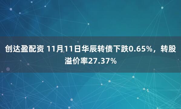 创达盈配资 11月11日华辰转债下跌0.65%，转股溢价率27.37%