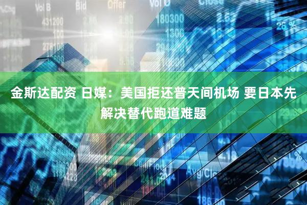 金斯达配资 日媒：美国拒还普天间机场 要日本先解决替代跑道难题